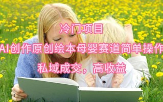 (9726期)冷门项目，AI创作原创绘本母婴赛道简单操作，私域成交，高收益