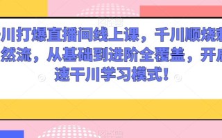 千川打爆直播间线上课，千川顺烧刺激自然流，从基础到进阶全覆盖，开启快速干川学习模式！