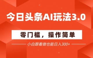 今日头条爆文玩法3.0 配合AI工具轻松矩阵 小白也能日入3张+