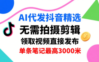 AI代发抖音精选，领取视频直接发布，单号每天领取3条，单条笔记最高3k，无需拍摄剪辑，懒人福利