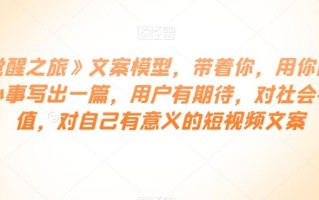 《觉醒之旅》文案模型，带着你，用你的一件小事写出一篇，用户有期待，对社会有价值，对自己有意义的短视频文案