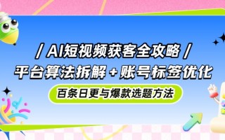 AI短视频获客全攻略：平台算法拆解+账号标签优化，百条日更与爆款选题方法
