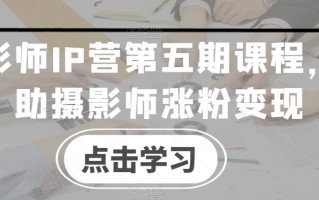 摄影师IP营第五期课程，帮助摄影师涨粉变现