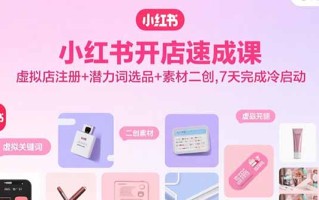 小红书开店速成课，虚拟店注册+潜力词选品+素材二创，7天完成冷启动