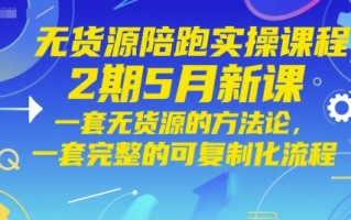无货源陪跑实操课程2期5月新课，一套无货源的方法论，一套完整的可复制化流程