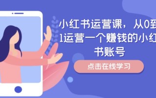 小红书运营课，从0到1运营一个赚钱的小红书账号