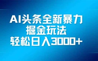 AI头条全新暴利掘金玩法，矩阵操作，轻松日入3000+