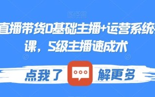 最新直播带货0基础主播+运营系统实操课，S级主播速成术