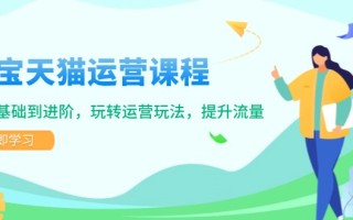 淘宝天猫运营课程，覆盖基础到进阶，玩转运营玩法，提升流量