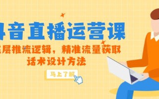 5月新课-抖音直播运营课，底层推流逻辑，精准流量获取，话术设计方法