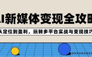 AI新媒体变现全攻略：从定位到盈利，玩转多平台实战与变现技巧