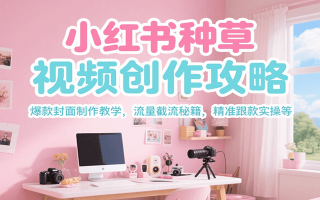 小红书种草视频创作攻略，爆款封面制作教学 ，流量截流秘籍 ，精准跟款实操等