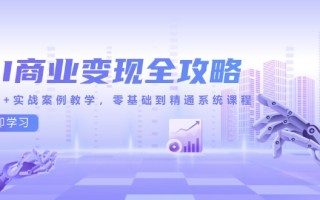 AI商业变现全攻略，100+实战案例教学，零基础到精通系统课程