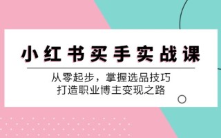 小红书买手实战课：从零起步，掌握选品技巧，打造职业博主变现之路