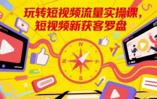 玩转短视频流量实操课，短视频新获客罗盘