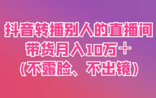 抖音转播别人的直播间带货月入10万＋(不露脸、不出镜)
