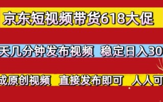 京东短视频带货618大促，每天几分钟发布视频，稳定日入3张+，现成原创视频，直接发布即可【揭秘】