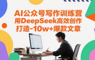 AI公众号写作训练营，用DeepSeek高效创作，打造10w+爆款文章