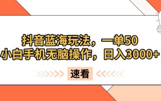 抖音蓝海玩法，一单50，小白手机无脑操作，日入3000+