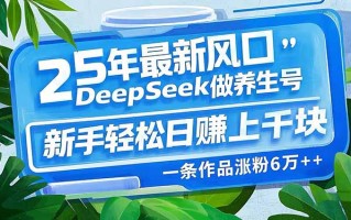 25年最新风口，用DeepSeek做养生号，新手轻松日赚上千块，一条作品涨粉…