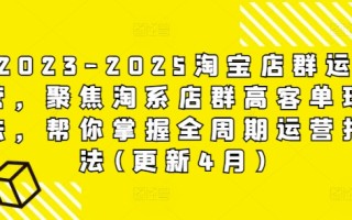 2023-2025淘宝店群运营，聚焦淘系店群高客单玩法，帮你掌握全周期运营打法(更新4月)