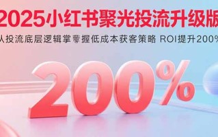 2025小红书聚光投流升级版 从投流底层逻辑掌握低成本获客策略 ROI提升200%