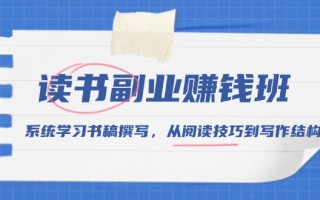 读书副业赚钱班，系统学习书稿撰写，从阅读技巧到写作结构