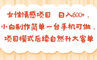 女性情感项目 小白制作简单一台手机可做 项目模式后续自然升大客单 日入6张