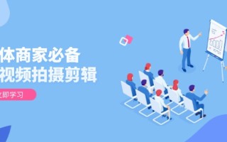实体商家必备！短视频拍摄剪辑，从基础到进阶 全面提升视频质量与获客效果
