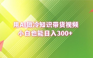(8631期)用AI做冷知识带货视频，小白也能日入300+