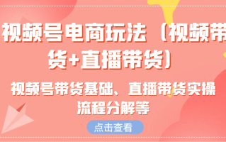 视频号电商玩法(视频带货+直播带货)含视频号带货基础、直播带货实操流程分解等