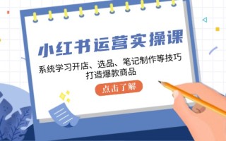小红书运营实操课，系统学习开店、选品、笔记制作等技巧，打造爆款商品