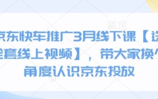 京东快车推广3月线下课【送全套线上视频】，带大家换个角度认识京东投放