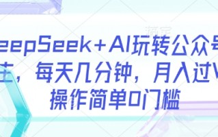 DeepSeek+AI玩转公众号流量主，每天几分钟，月入过W，操作简单0门槛