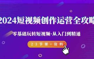 2024短视频创作运营全攻略，零基础玩转短视频·从入门到精通-23节课+资料