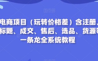 闲鱼电商项目(玩转价格差)含注册、养号、标题、成交、售后、选品、货源等，一条龙全系统教程