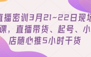 直播密训3月21~22日现场课，​直播带货、起号、小店随心推5小时干货