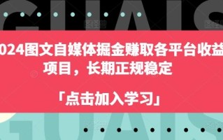 2024图文自媒体掘金赚取各平台收益项目，长期正规稳定