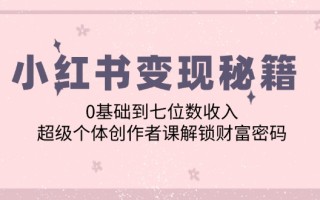 小红书变现秘籍：0基础到七位数收入，超级个体创作者课解锁财富密码