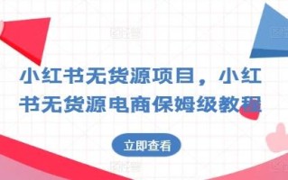小红书无货源项目，小红书无货源电商保姆级教程【揭秘】