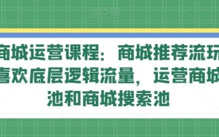 抖音商城运营课程：商城推荐流玩法，猜你喜欢底层逻辑流量，运营商城推荐池和商城搜索池