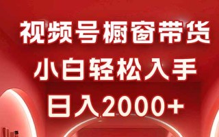 视频号橱窗带货，小白轻松入手，日入2000+
