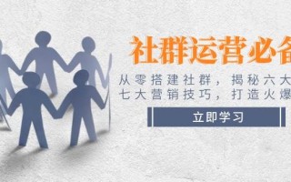 社群运营必备！从零搭建社群，揭秘六大锦囊、七大营销技巧，打造火爆社群