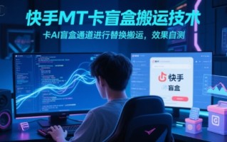 快手MT卡盲盒搬运技术，卡AI盲盒通道进行替换搬运，效果自测