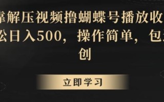 靠解压视频撸蝴蝶号播放收益，轻松日入500，操作简单，包过原创【揭秘】