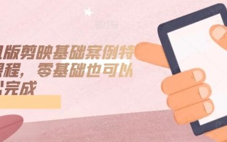 手机版剪映基础案例特效课程，零基础也可以轻松完成