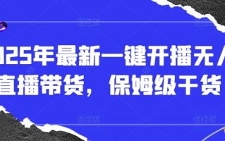 2025年最新一键开播无人直播带货，保姆级干货