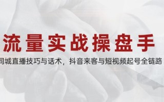 流量实战操盘手，同城直播技巧与话术，抖音来客与短视频起号全链路