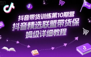 抖音带货训练第10期营，抖音精选联盟带货保姆级详细教程