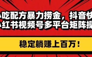 小吃配方暴力捞金，抖音快手小红书视频号多平台矩阵操作，稳定躺赚上百万！